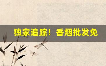 独家追踪！香烟批发免税烟“哀感中年”