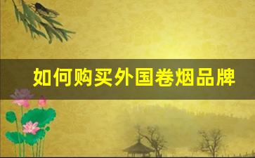 如何购买外国卷烟品牌商品-老式卷烟品牌有哪些