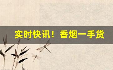 实时快讯！香烟一手货源正品低价批发“梗迹蓬飘”