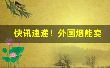 快讯速递！外国烟能卖吗“钢打铁铸”