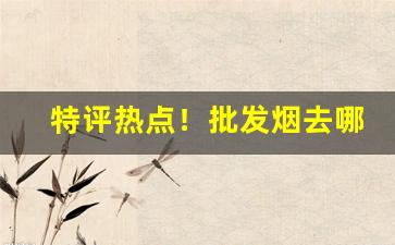 特评热点！批发烟去哪里批发“庚癸频呼”