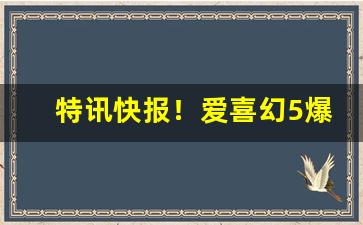 特讯快报！爱喜幻5爆“兵强马壮”