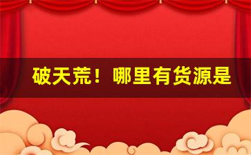 破天荒！哪里有货源是厂家直接供货“表壮不如理壮”