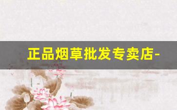 正品烟草批发专卖店-正规烟草专卖店