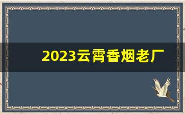 2023云霄香烟老厂越南代工-古田香烟哪个厂出的