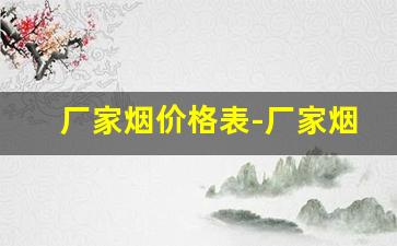 厂家烟价格表-厂家烟价格表和图片及报价