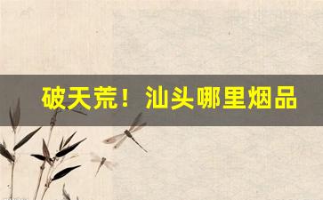 破天荒！汕头哪里烟品种多“刺心刻骨”