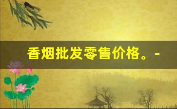 香烟批发零售价格。-香烟批发图片大全