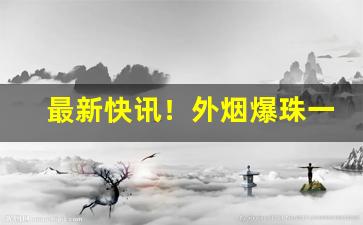 最新快讯！外烟爆珠一手货源供应商微信“旦夕之费”