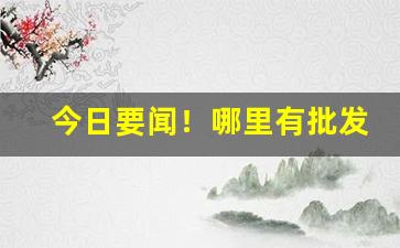 今日要闻！哪里有批发东北烟叶“颠倒乾坤”