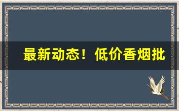 最新动态！低价香烟批发代理一手总仓“甘心鈇钺”