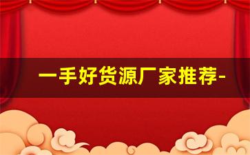 一手好货源厂家推荐-一手货源批发厂家价