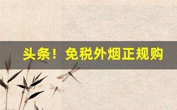 头条！免税外烟正规购买官方渠道“匕鬯无惊”