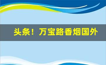 头条！万宝路香烟国外哪些地方有卖“超尘拔俗”