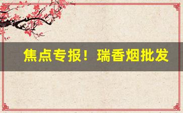焦点专报！瑞香烟批发“二虎相斗”