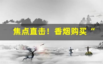 焦点直击！香烟购买“传杯换盏”