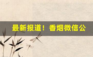 最新报道！香烟微信公众号大全图片“操之过激”