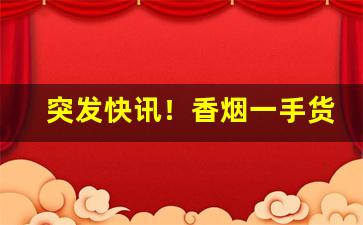 突发快讯！香烟一手货源原厂直销“旁午构扇”