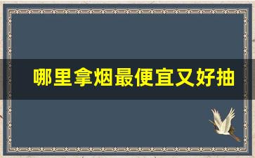哪里拿烟最便宜又好抽-在哪里买烟最正规