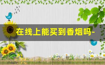 在线上能买到香烟吗-有正品香烟卖吗