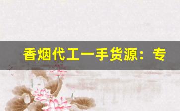 香烟代工一手货源：专供出口的中华-国内代加工烟