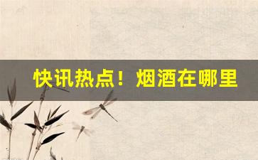 快讯热点！烟酒在哪里买是真的“耳根清净”
