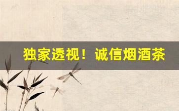 独家透视！诚信烟酒茶商行批发“髀里肉生”