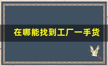 在哪能找到工厂一手货源-如何找到一手货源的工厂