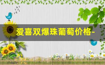 爱喜双爆珠葡萄价格-爱喜葡萄双爆哪里能买到