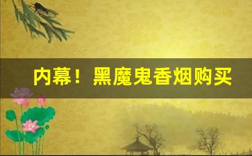 内幕！黑魔鬼香烟购买“改辙易途”