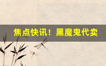 焦点快讯！黑魔鬼代卖“断然措施”
