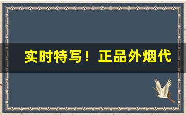 实时特写！正品外烟代购批发“哽噎难鸣”