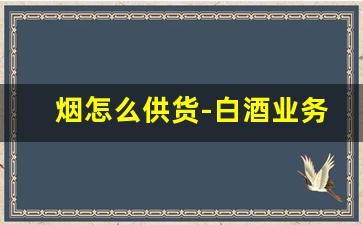 烟怎么供货-白酒业务员怎么跑市场