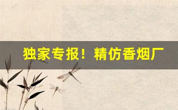 独家专报！精仿香烟厂家直销渠道“顿脚捶胸”