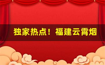 独家热点！福建云霄烟草批发“变化万端”