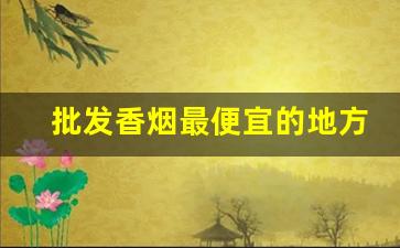 批发香烟最便宜的地方-哪里卖的香烟便宜