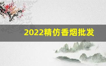 2022精仿香烟批发-2022高端定制香烟