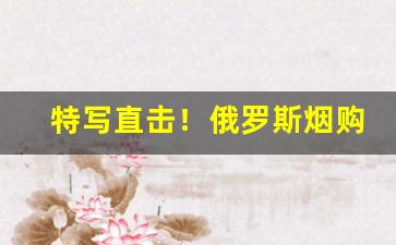 特写直击！俄罗斯烟购买“不省人事”