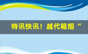 特讯快讯！越代箱烟“杜门塞窦”