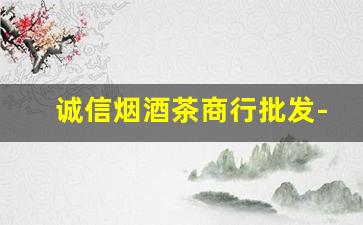 诚信烟酒茶商行批发-繁荣四季烟酒茶商行