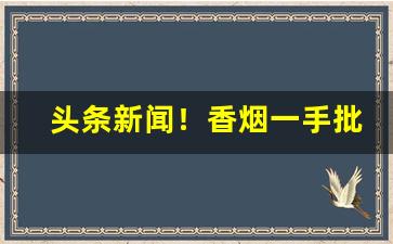 头条新闻！香烟一手批发货源“撺哄鸟乱”