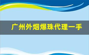 广州外烟爆珠代理一手货源批发代理-爆珠厂家一手货源