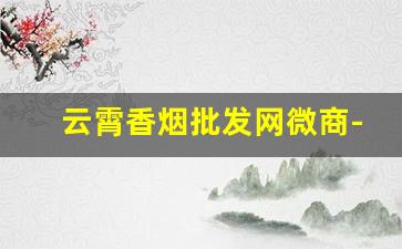 云霄香烟批发网微商-云霄香烟供货商