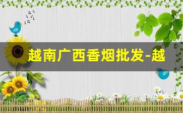 越南广西香烟批发-越南正规香烟批发