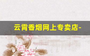 云霄香烟网上专卖店-云霄香烟什么地方的