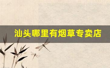 汕头哪里有烟草专卖店-汕头20支烟草直营店分布