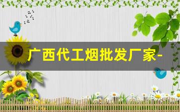 广西代工烟批发厂家-广西香烟代加工