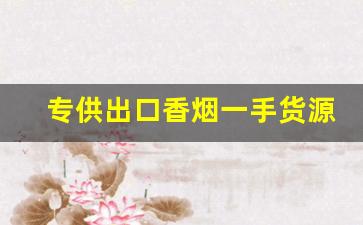 专供出口香烟一手货源批发-正宗出口香烟批发
