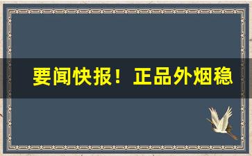 要闻快报！正品外烟稳定发货“对嘴对舌”