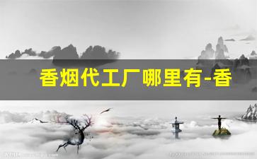 香烟代工厂哪里有-香烟有私人生产厂吗